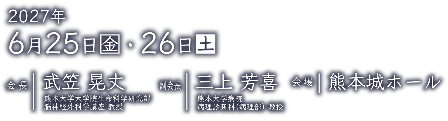 会期：2027年6月25日（金）・26日（土）／会長：武笠 晃丈（熊本大学大学院生命科学研究部 脳神経外科学講座 教授）／副会長：三上 芳喜（熊本大学病院 病理診断科（病理部）教授）／会場：熊本城ホール